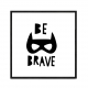 Be Brave.